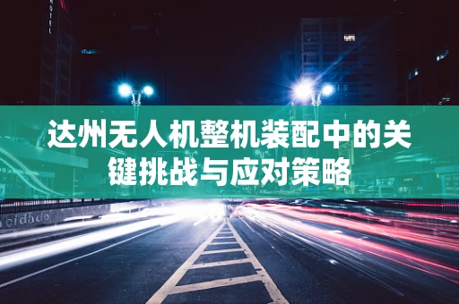 达州无人机整机装配中的关键挑战与应对策略