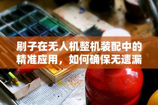 刷子在无人机整机装配中的精准应用，如何确保无遗漏涂胶？