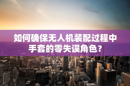 如何确保无人机装配过程中手套的零失误角色？