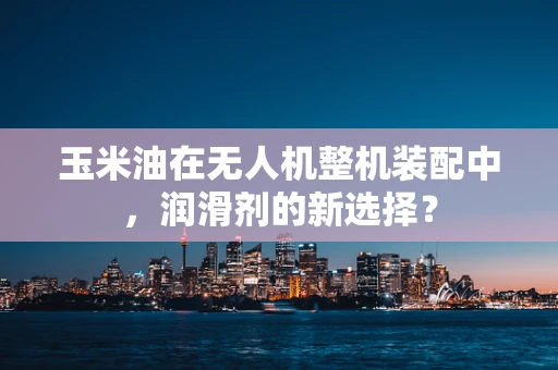 玉米油在无人机整机装配中，润滑剂的新选择？