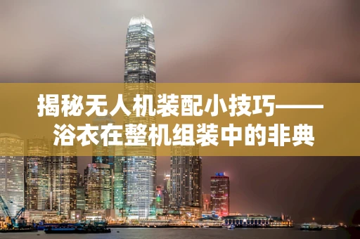 揭秘无人机装配小技巧—— 浴衣在整机组装中的非典型应用