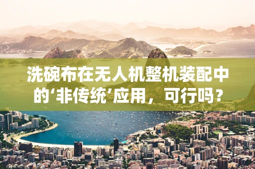 洗碗布在无人机整机装配中的‘非传统’应用，可行吗？
