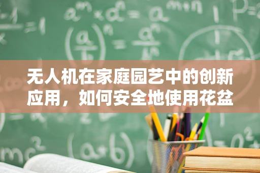 无人机在家庭园艺中的创新应用，如何安全地使用花盆进行无人机整机装配？