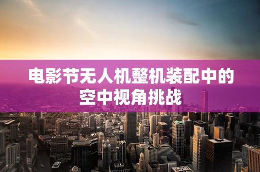电影节无人机整机装配中的空中视角挑战
