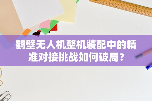 鹤壁无人机整机装配中的精准对接挑战如何破局？