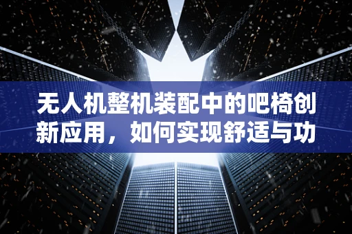 无人机整机装配中的吧椅创新应用，如何实现舒适与功能的完美融合？