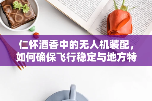 仁怀酒香中的无人机装配，如何确保飞行稳定与地方特色融合？