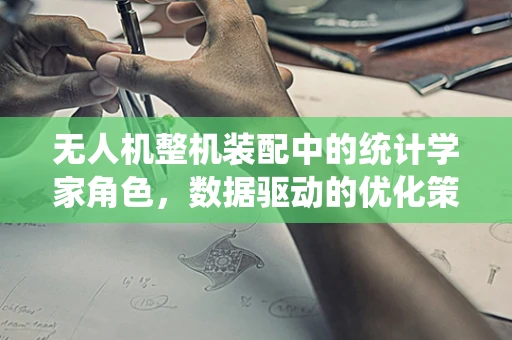 无人机整机装配中的统计学家角色，数据驱动的优化策略