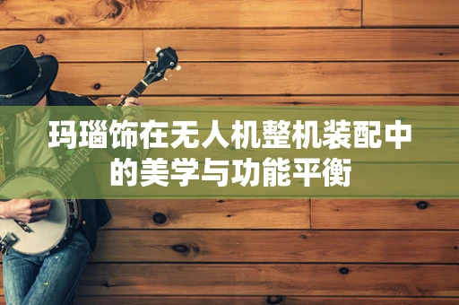 玛瑙饰在无人机整机装配中的美学与功能平衡