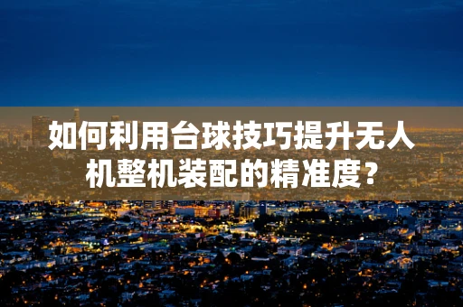 如何利用台球技巧提升无人机整机装配的精准度？