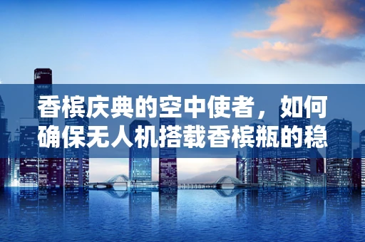 香槟庆典的空中使者，如何确保无人机搭载香槟瓶的稳定与安全？