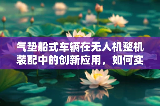 气垫船式车辆在无人机整机装配中的创新应用，如何实现高效稳定飞行？