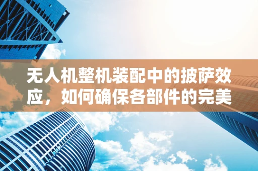 无人机整机装配中的披萨效应，如何确保各部件的完美契合？