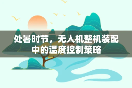 处暑时节，无人机整机装配中的温度控制策略