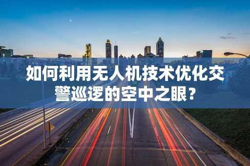 如何利用无人机技术优化交警巡逻的空中之眼？