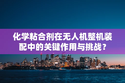 化学粘合剂在无人机整机装配中的关键作用与挑战？