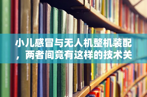 小儿感冒与无人机整机装配，两者间竟有这样的技术关联？