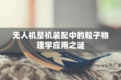 无人机整机装配中的粒子物理学应用之谜
