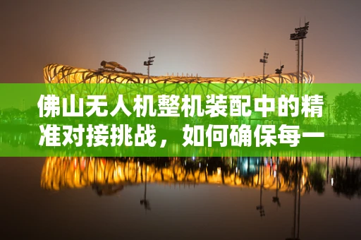 佛山无人机整机装配中的精准对接挑战，如何确保每一个部件的完美融合？