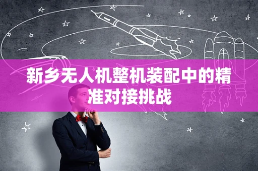 新乡无人机整机装配中的精准对接挑战