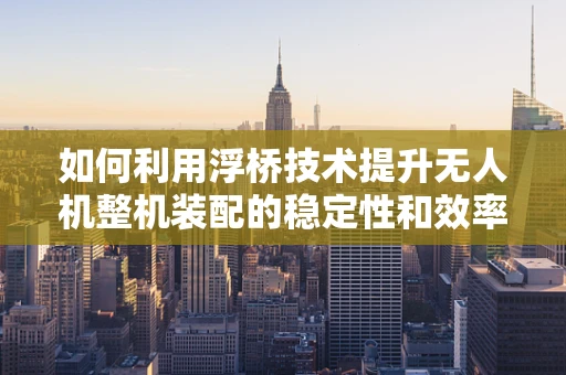 如何利用浮桥技术提升无人机整机装配的稳定性和效率？