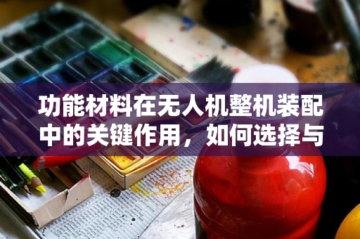 功能材料在无人机整机装配中的关键作用，如何选择与优化？
