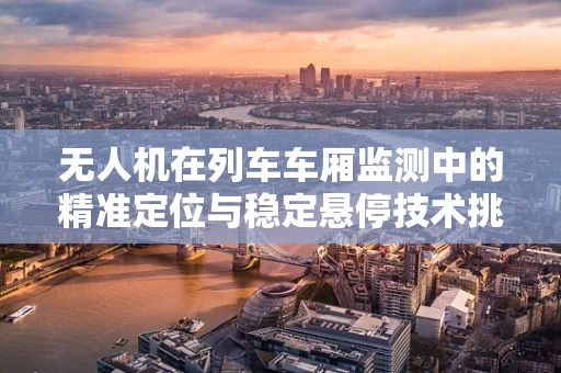 无人机在列车车厢监测中的精准定位与稳定悬停技术挑战