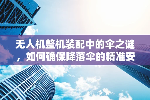 无人机整机装配中的伞之谜，如何确保降落伞的精准安装与安全性能？