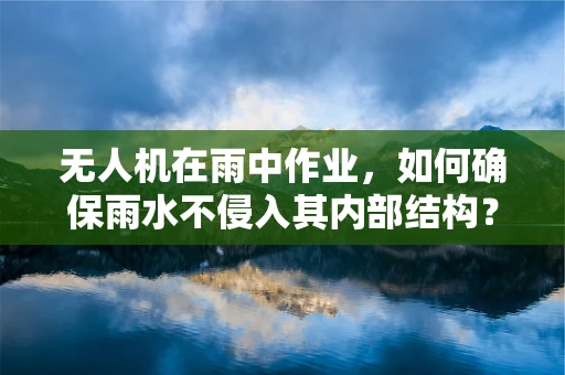 无人机在雨中作业，如何确保雨水不侵入其内部结构？