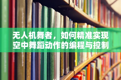 无人机舞者，如何精准实现空中舞蹈动作的编程与控制？