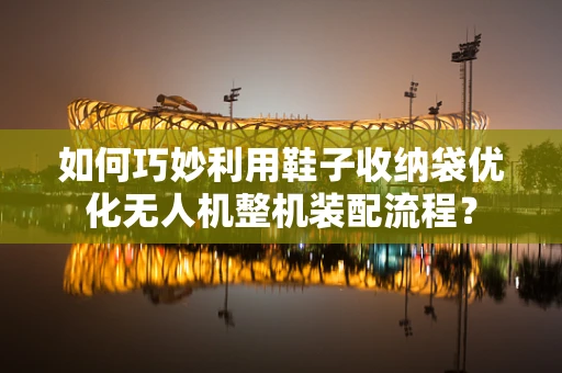 如何巧妙利用鞋子收纳袋优化无人机整机装配流程？
