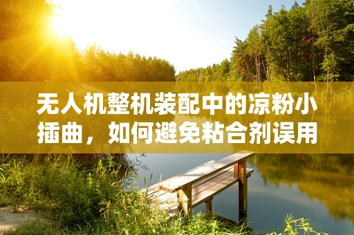 无人机整机装配中的凉粉小插曲，如何避免粘合剂误用？