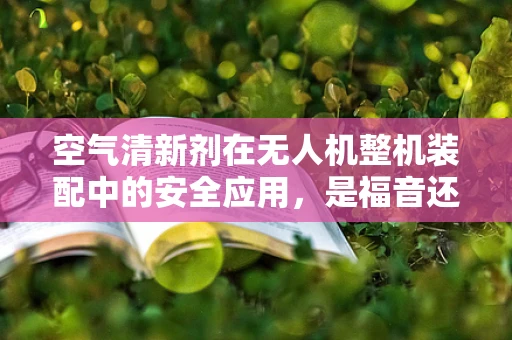 空气清新剂在无人机整机装配中的安全应用，是福音还是隐患？