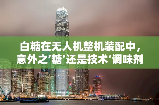 白糖在无人机整机装配中，意外之‘糖’还是技术‘调味剂’？