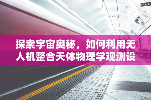 探索宇宙奥秘，如何利用无人机整合天体物理学观测设备？