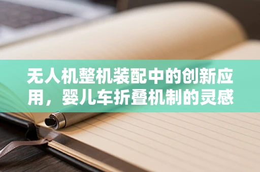 无人机整机装配中的创新应用，婴儿车折叠机制的灵感借鉴