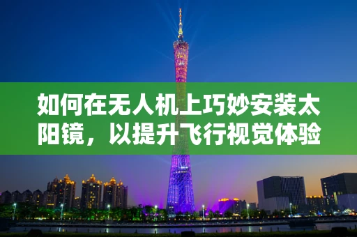 如何在无人机上巧妙安装太阳镜，以提升飞行视觉体验？
