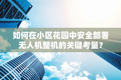 如何在小区花园中安全部署无人机整机的关键考量？
