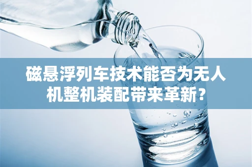 磁悬浮列车技术能否为无人机整机装配带来革新？