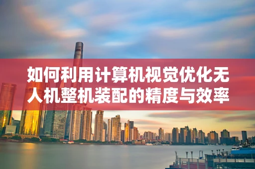 如何利用计算机视觉优化无人机整机装配的精度与效率？
