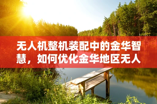 无人机整机装配中的金华智慧，如何优化金华地区无人机制造的供应链管理？