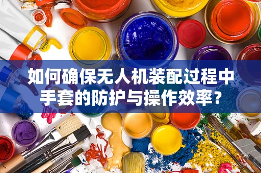 如何确保无人机装配过程中手套的防护与操作效率？