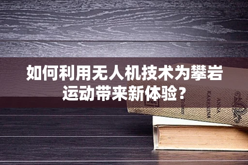 如何利用无人机技术为攀岩运动带来新体验？