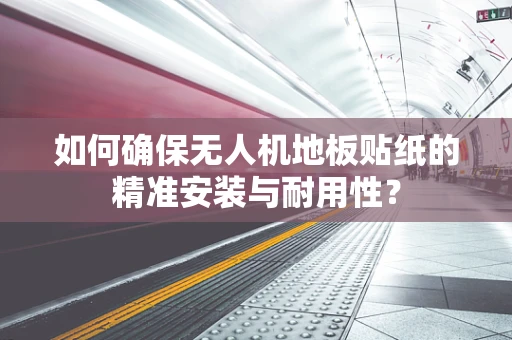 如何确保无人机地板贴纸的精准安装与耐用性？