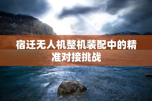 宿迁无人机整机装配中的精准对接挑战