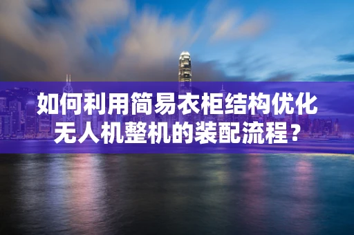 如何利用简易衣柜结构优化无人机整机的装配流程？