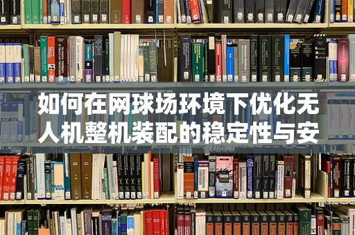 如何在网球场环境下优化无人机整机装配的稳定性与安全性？