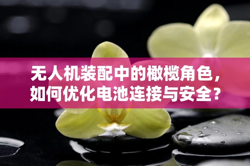 无人机装配中的橄榄角色，如何优化电池连接与安全？