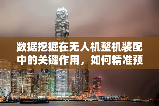 数据挖掘在无人机整机装配中的关键作用，如何精准预测装配故障？