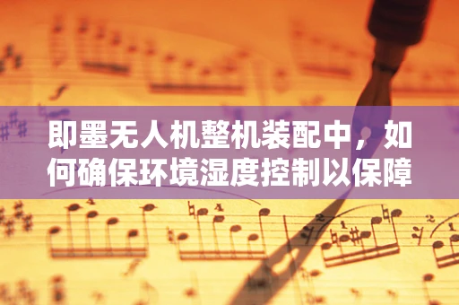 即墨无人机整机装配中，如何确保环境湿度控制以保障电子元件的稳定性？